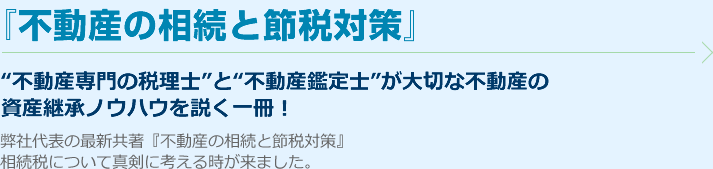 『不動産の相続と節税対策』“不動産専門の税理士”と“不動産鑑定士”が大切な不動産の資産継承ノウハウを説く一冊！