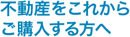 不動産をこれからご購入する方へ